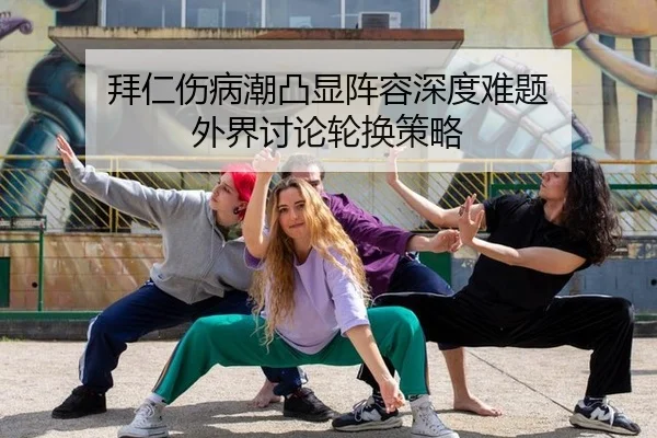 拜仁伤病潮凸显阵容深度难题 外界讨论轮换策略 - xingkong