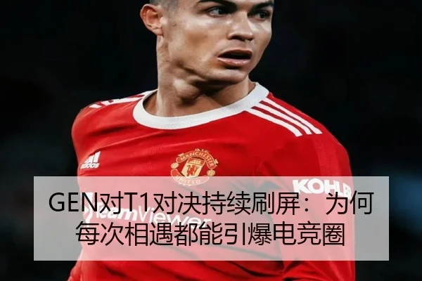 GEN对T1对决持续刷屏：为何每次相遇都能引爆电竞圈