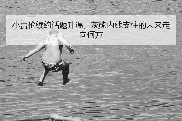 小贾伦续约话题升温，灰熊内线支柱的未来走向何方（xingkong）